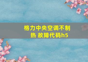 格力中央空调不制热 故障代码h5